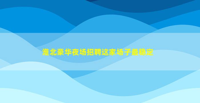 淮北豪华夜场招聘这家场子最稳定