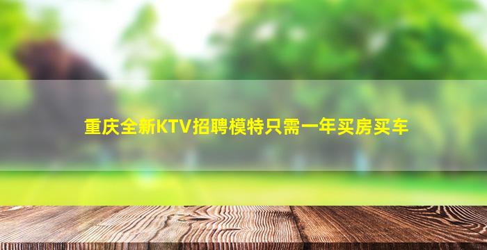 重庆全新KTV招聘模特只需一年买房买车